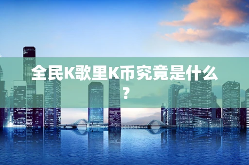 全民K歌里K币究竟是什么？