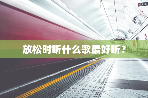 放松时听什么歌最好听？