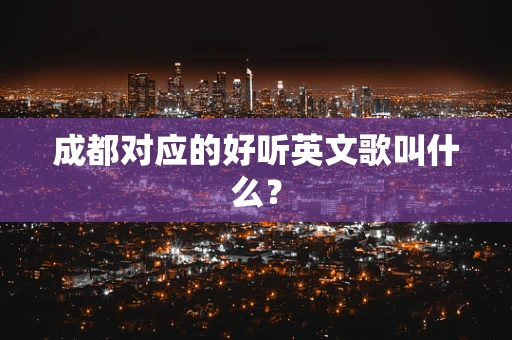 成都对应的好听英文歌叫什么？