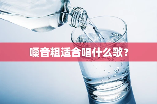 嗓音粗适合唱什么歌？