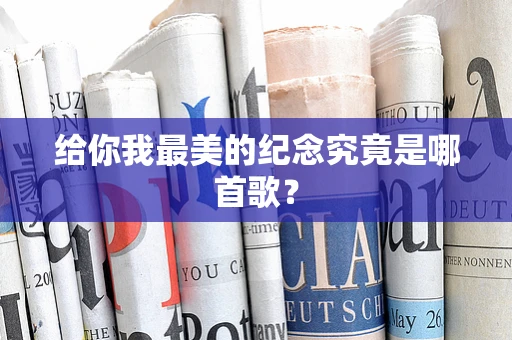 给你我最美的纪念究竟是哪首歌？