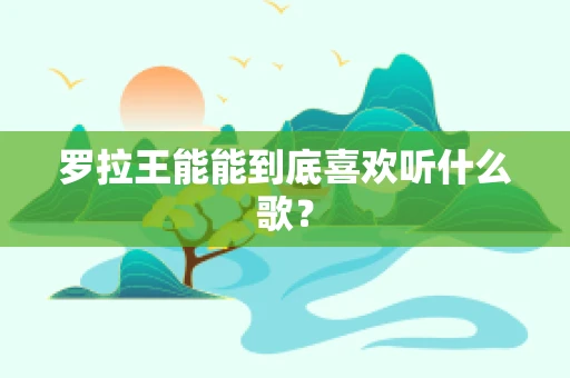 罗拉王能能到底喜欢听什么歌？