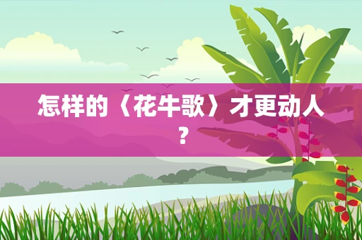 怎样的〈花牛歌〉才更动人？