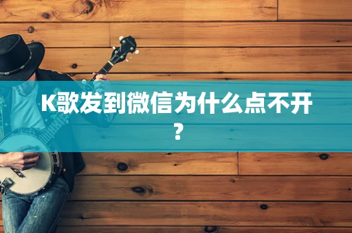 K歌发到微信为什么点不开？