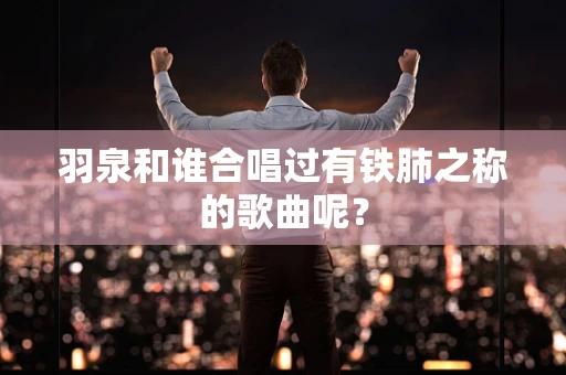 羽泉和谁合唱过有铁肺之称的歌曲呢？
