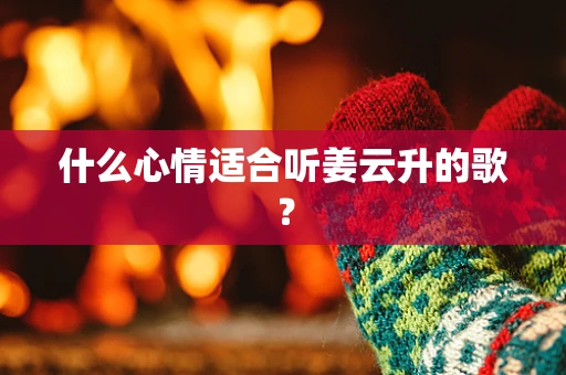 什么心情适合听姜云升的歌？