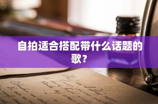 自拍适合搭配带什么话题的歌？