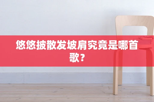 悠悠披散发坡肩究竟是哪首歌？