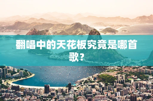 翻唱中的天花板究竟是哪首歌？
