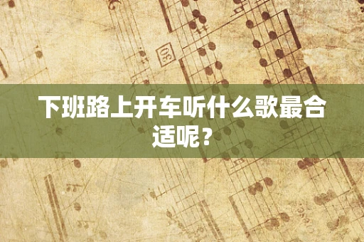 下班路上开车听什么歌最合适呢？