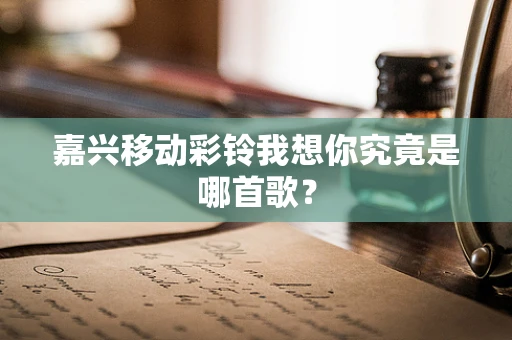 嘉兴移动彩铃我想你究竟是哪首歌？