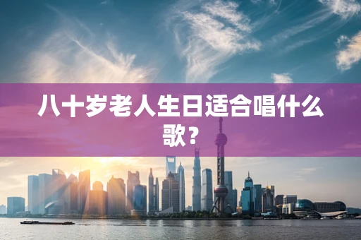 八十岁老人生日适合唱什么歌？