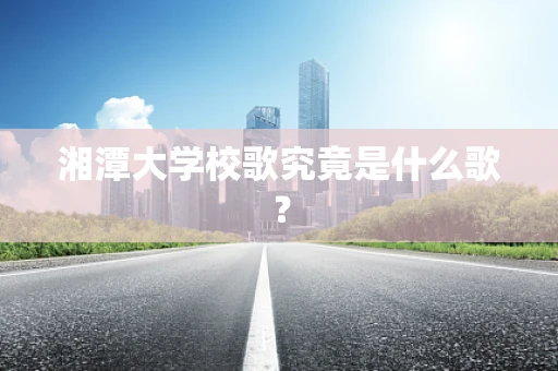 湘潭大学校歌究竟是什么歌？