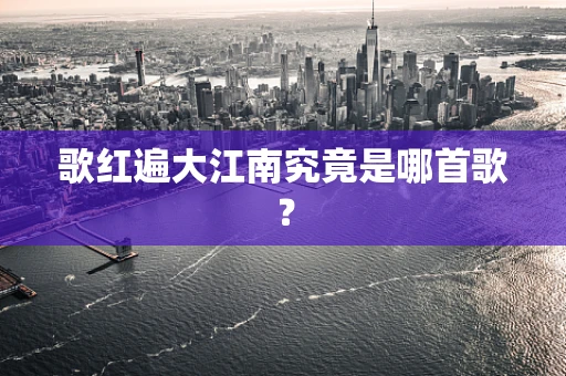 歌红遍大江南究竟是哪首歌？