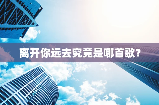 离开你远去究竟是哪首歌？