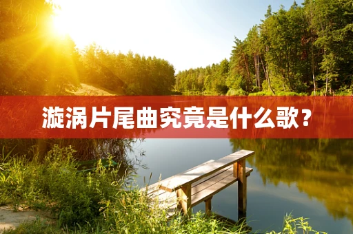 漩涡片尾曲究竟是什么歌？