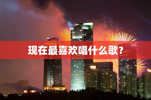 现在最喜欢唱什么歌？