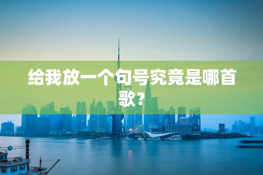 给我放一个句号究竟是哪首歌？