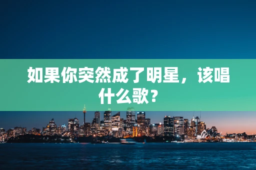 如果你突然成了明星，该唱什么歌？