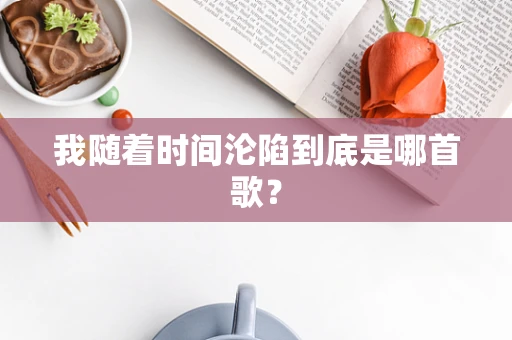 我随着时间沦陷到底是哪首歌？