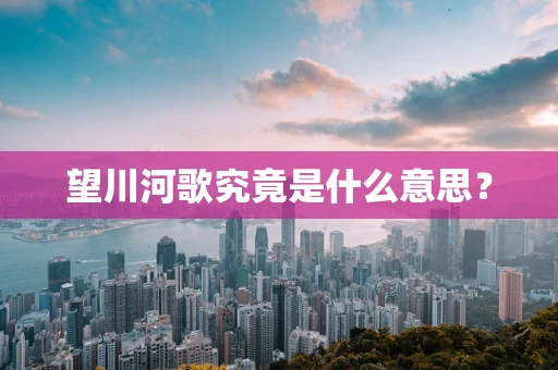 望川河歌究竟是什么意思？