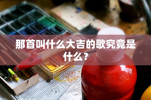 那首叫什么大吉的歌究竟是什么？