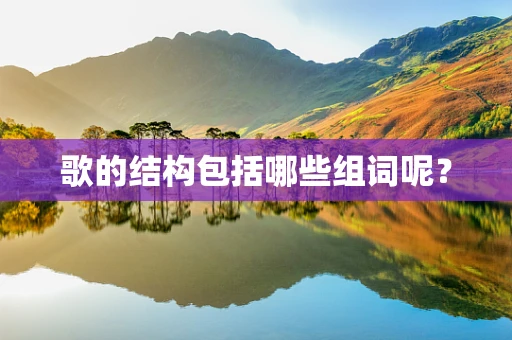 歌的结构包括哪些组词呢？