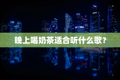 晚上喝奶茶适合听什么歌？