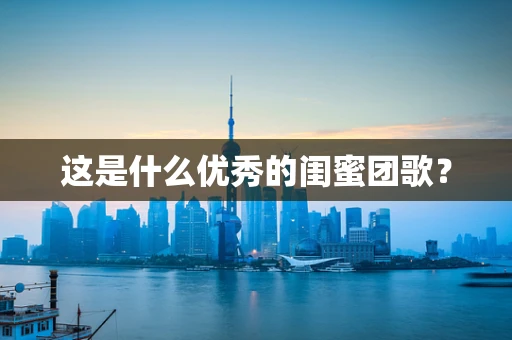 这是什么优秀的闺蜜团歌？