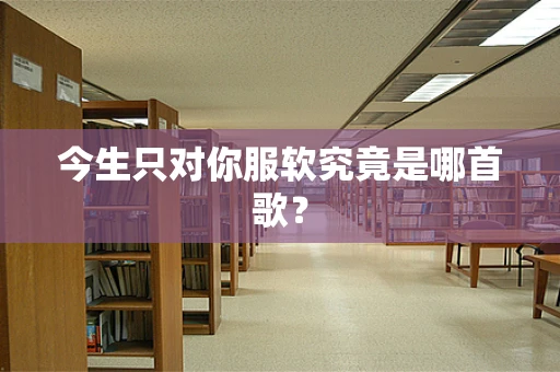 今生只对你服软究竟是哪首歌？