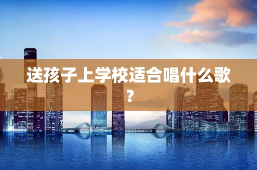 送孩子上学校适合唱什么歌？
