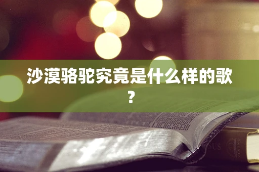 沙漠骆驼究竟是什么样的歌？