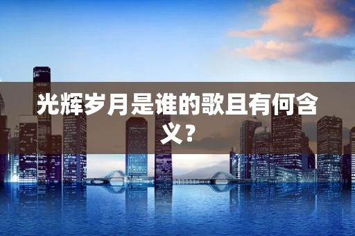 光辉岁月是谁的歌且有何含义？
