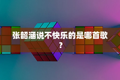 张韶涵说不快乐的是哪首歌？