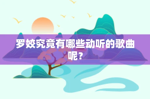 罗姣究竟有哪些动听的歌曲呢？