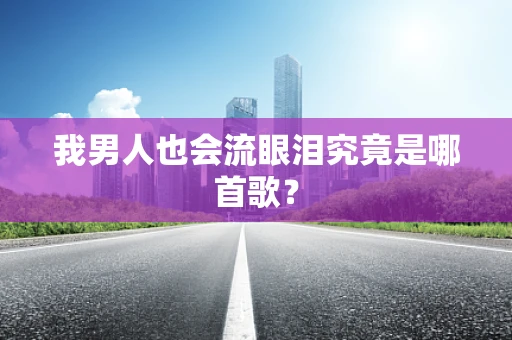 我男人也会流眼泪究竟是哪首歌？