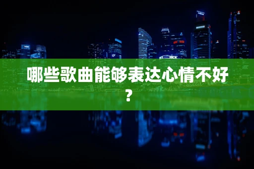 哪些歌曲能够表达心情不好？