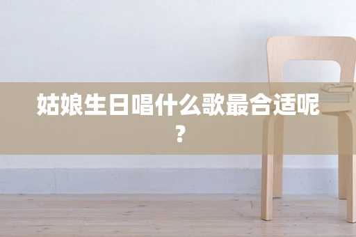 姑娘生日唱什么歌最合适呢？