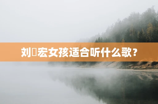 刘畊宏女孩适合听什么歌？