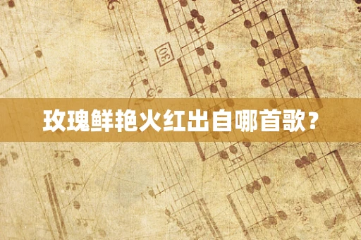 玫瑰鲜艳火红出自哪首歌？