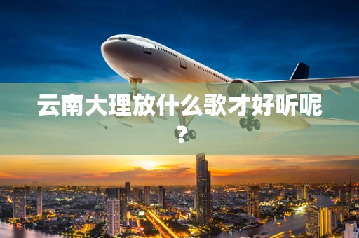 云南大理放什么歌才好听呢？