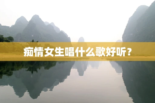 痴情女生唱什么歌好听？