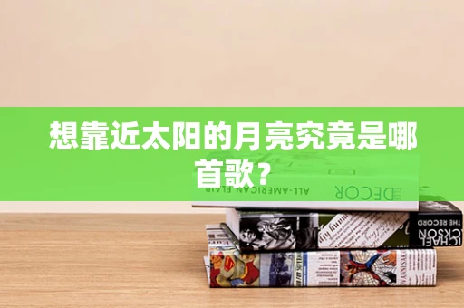 想靠近太阳的月亮究竟是哪首歌？