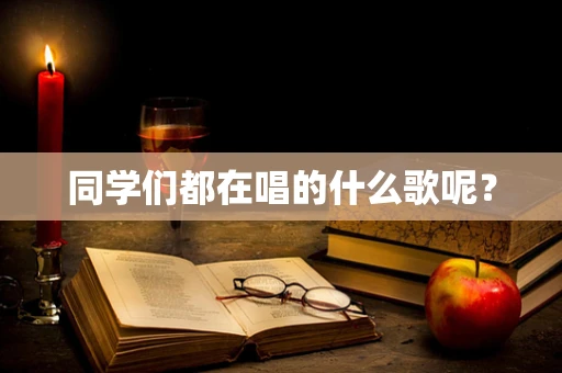 同学们都在唱的什么歌呢？