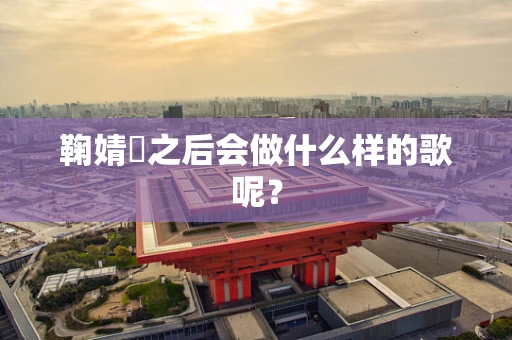 鞠婧祎之后会做什么样的歌呢？