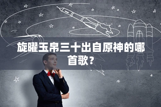 旋曜玉帛三十出自原神的哪首歌？