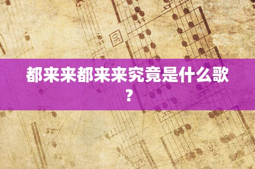 都来来都来来究竟是什么歌？