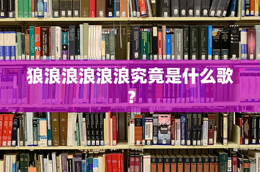 狼浪浪浪浪浪究竟是什么歌？
