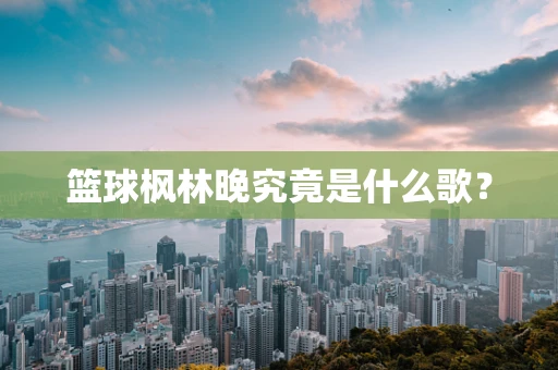 篮球枫林晚究竟是什么歌？