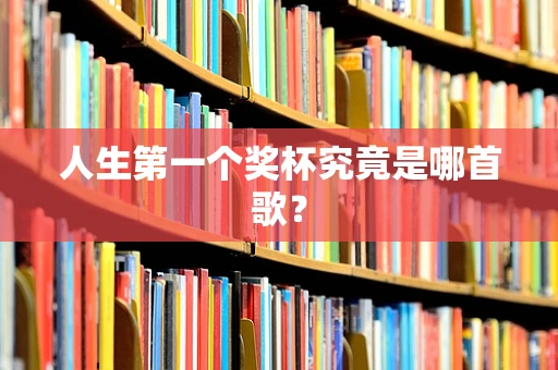 人生第一个奖杯究竟是哪首歌？